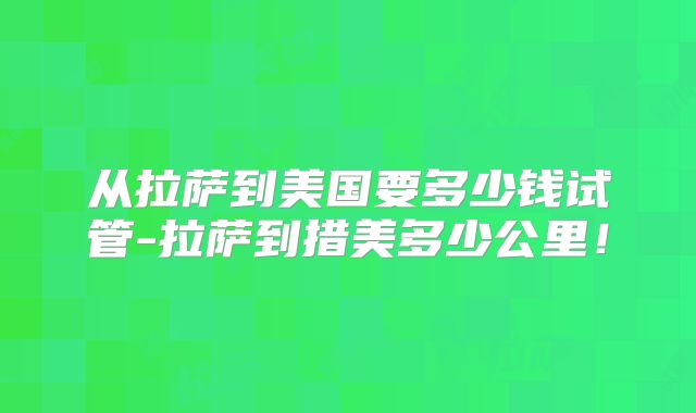 从拉萨到美国要多少钱试管-拉萨到措美多少公里！