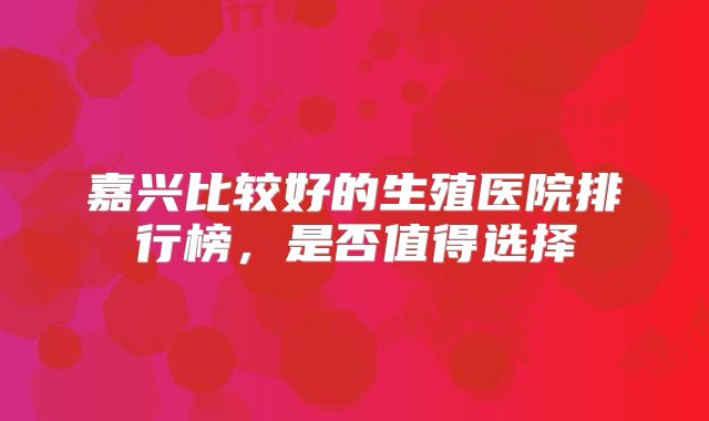 嘉兴比较好的生殖医院排行榜,是否值得选择