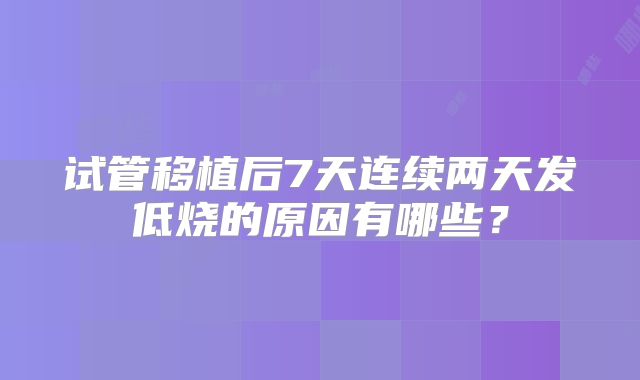 试管移植后7天连续两天发低烧的原因有哪些？