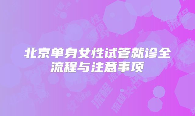 北京单身女性试管就诊全流程与注意事项