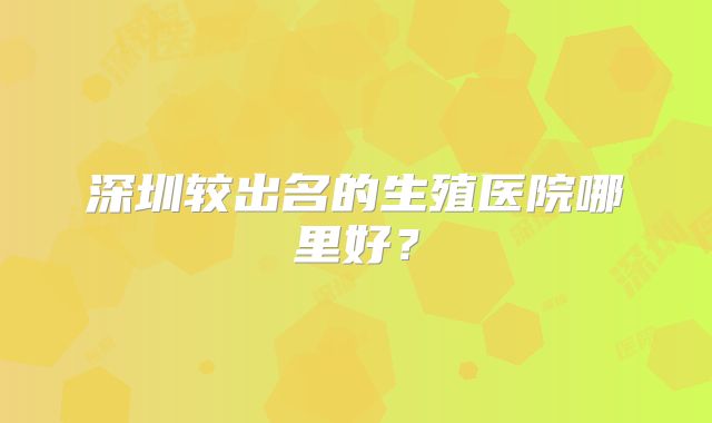 深圳较出名的生殖医院哪里好？