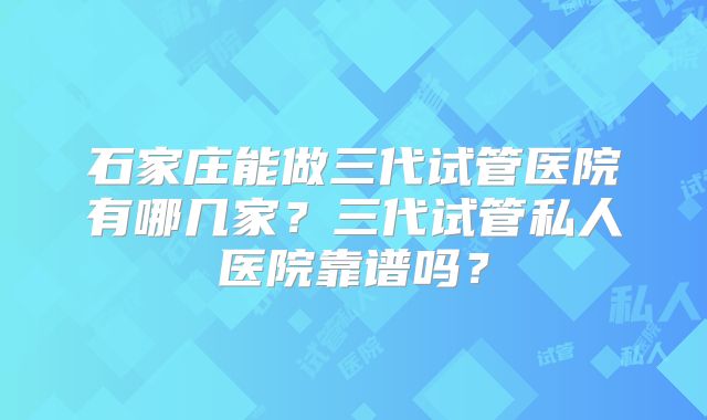 石家庄能做三代试管医院有哪几家？三代试管私人医院靠谱吗？