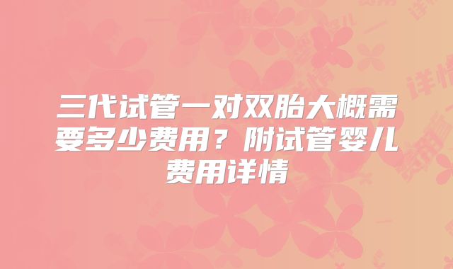 三代试管一对双胎大概需要多少费用？附试管婴儿费用详情