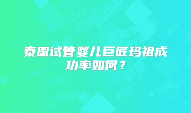 泰国试管婴儿巨匠玛祖成功率如何？