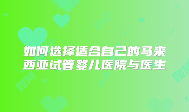 如何选择适合自己的马来西亚试管婴儿医院与医生