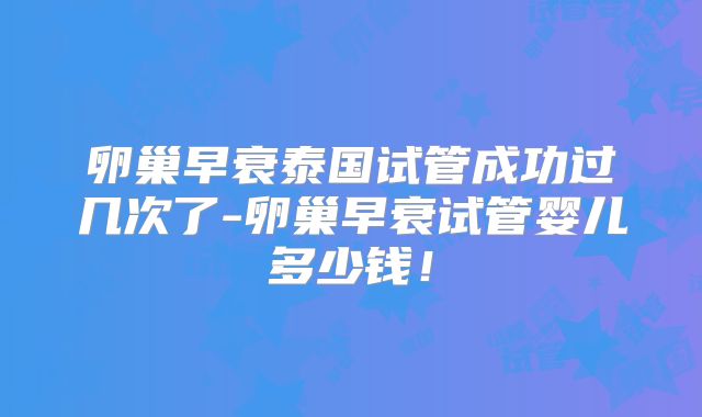 卵巢早衰泰国试管成功过几次了-卵巢早衰试管婴儿多少钱！