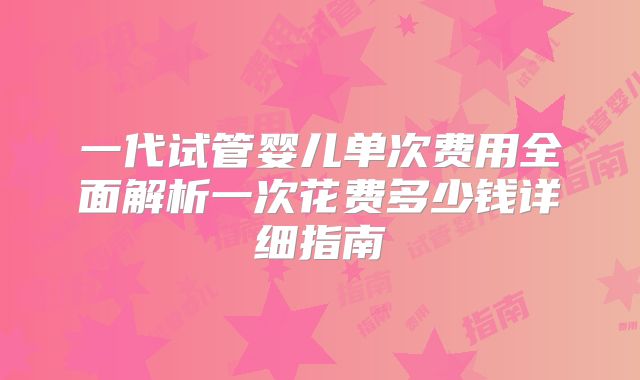 一代试管婴儿单次费用全面解析一次花费多少钱详细指南