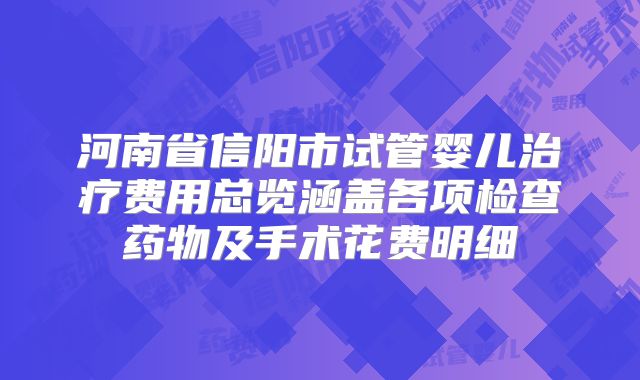 河南省信阳市试管婴儿治疗费用总览涵盖各项检查药物及手术花费明细