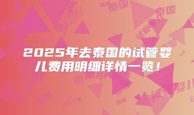 2025年去泰国的试管婴儿费用明细详情一览！