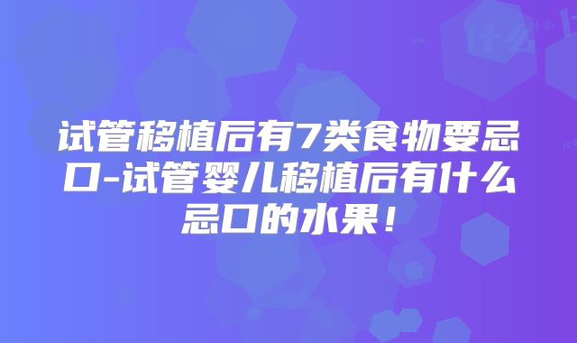 试管移植后有7类食物要忌口-试管婴儿移植后有什么忌口的水果！