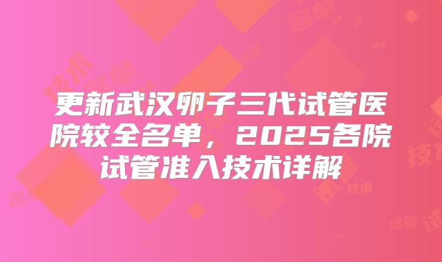 更新武汉卵子三代试管医院较全名单，2025各院试管准入技术详解
