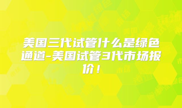 美国三代试管什么是绿色通道-美国试管3代市场报价!