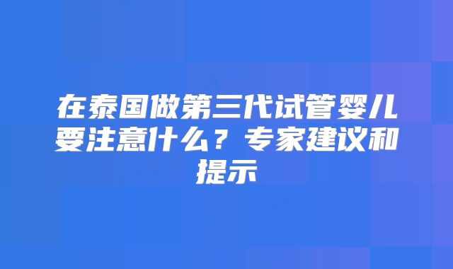 在泰国做第三代试管婴儿要注意什么?专家建议和提示
