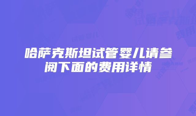 哈萨克斯坦试管婴儿请参阅下面的费用详情