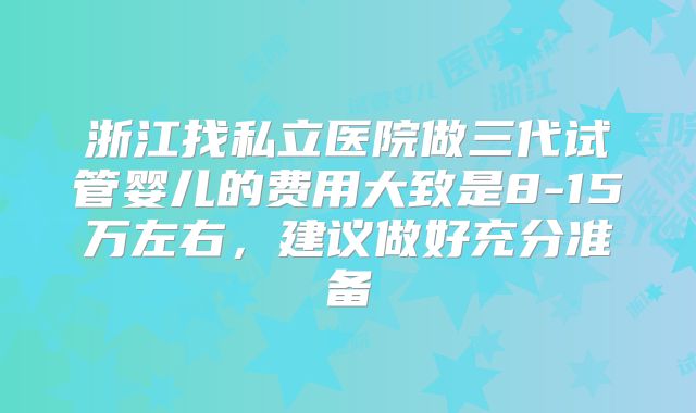 浙江找私立医院做三代试管婴儿的费用大致是8-15万左右，建议做好充分准备