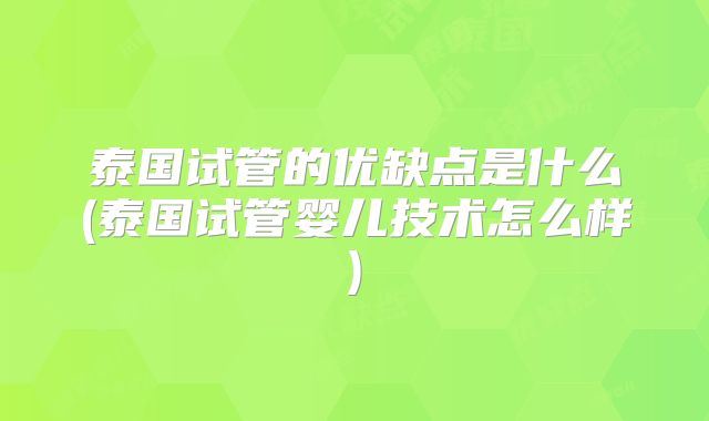 泰国试管的优缺点是什么(泰国试管婴儿技术怎么样)
