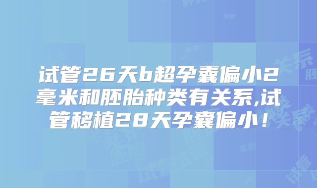 试管26天b超孕囊偏小2毫米和胚胎种类有关系,试管移植28天孕囊偏小！