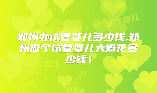 郑州办试管婴儿多少钱,郑州做个试管婴儿大概花多少钱！