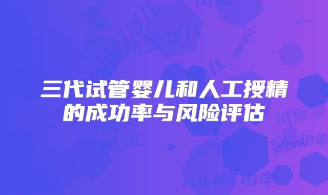 三代试管婴儿和人工授精的成功率与风险评估