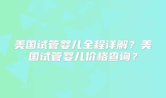 美国试管婴儿全程详解？美国试管婴儿价格查询？