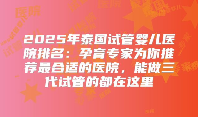 2025年泰国试管婴儿医院排名：孕育专家为你推荐最合适的医院，能做三代试管的都在这里