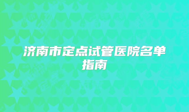 济南市定点试管医院名单指南