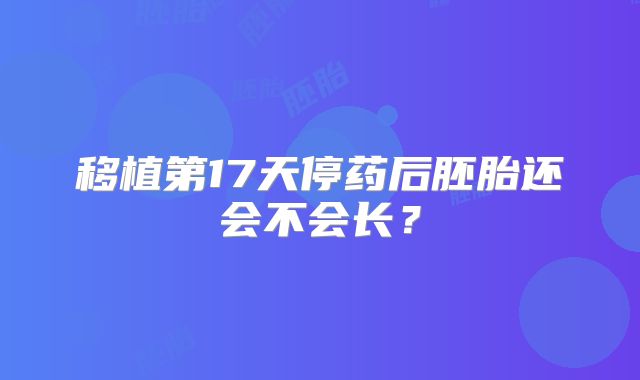 移植第17天停药后胚胎还会不会长？