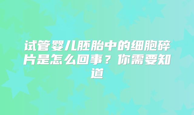 试管婴儿胚胎中的细胞碎片是怎么回事?你需要知道