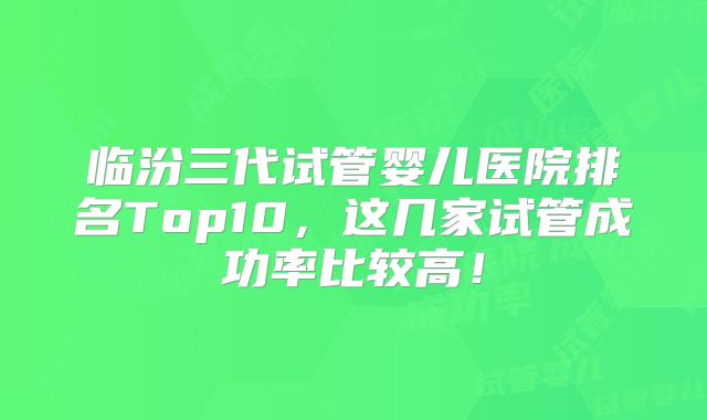 临汾三代试管婴儿医院排名Top10,这几家试管成功率比较高!