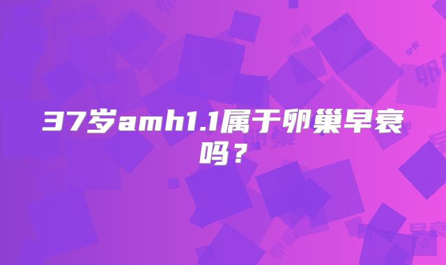 37岁amh1.1属于卵巢早衰吗？