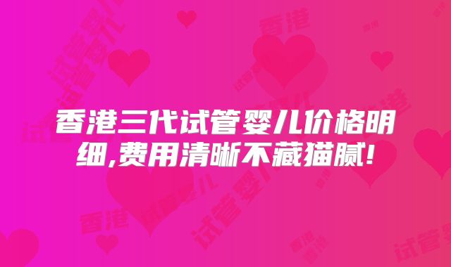 香港三代试管婴儿价格明细,费用清晰不藏猫腻!