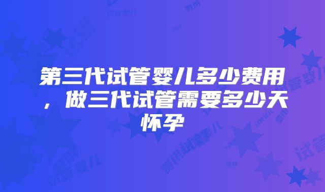 第三代试管婴儿多少费用，做三代试管需要多少天怀孕