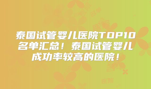 泰国试管婴儿医院TOP10名单汇总！泰国试管婴儿成功率较高的医院！