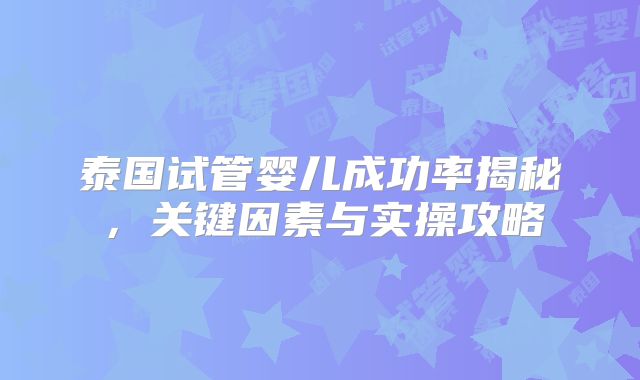泰国试管婴儿成功率揭秘，关键因素与实操攻略