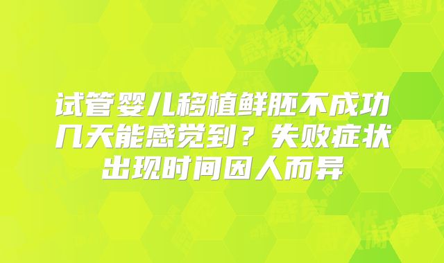 试管婴儿移植鲜胚不成功几天能感觉到？失败症状出现时间因人而异