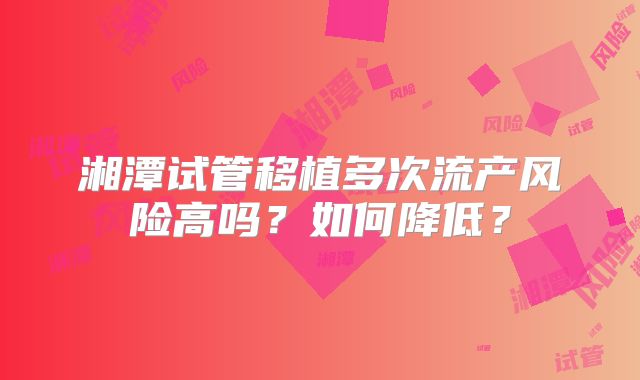 湘潭试管移植多次流产风险高吗？如何降低？