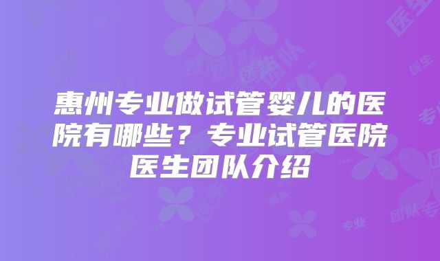 惠州专业做试管婴儿的医院有哪些？专业试管医院医生团队介绍