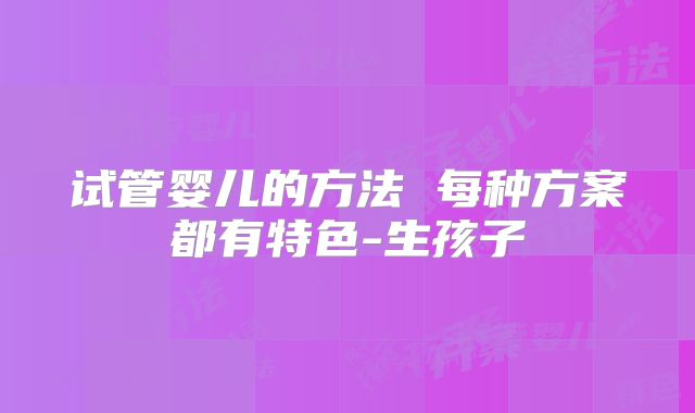 试管婴儿的方法 每种方案都有特色-生孩子
