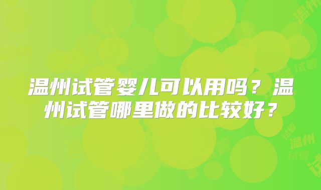 温州试管婴儿可以用吗?温州试管哪里做的比较好?