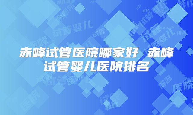 赤峰试管医院哪家好 赤峰试管婴儿医院排名