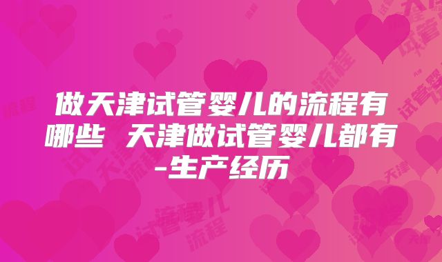 做天津试管婴儿的流程有哪些 天津做试管婴儿都有-生产经历