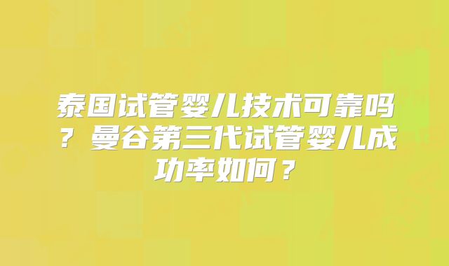 泰国试管婴儿技术可靠吗？曼谷第三代试管婴儿成功率如何？