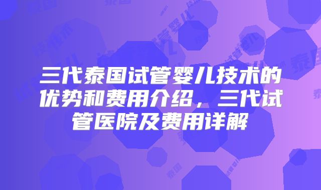 三代泰国试管婴儿技术的优势和费用介绍，三代试管医院及费用详解