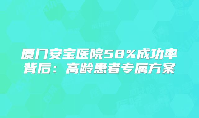 厦门安宝医院58%成功率背后：高龄患者专属方案