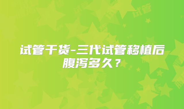 试管干货-三代试管移植后腹泻多久？