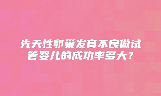 先天性卵巢发育不良做试管婴儿的成功率多大?