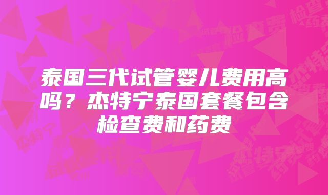 泰国三代试管婴儿费用高吗？杰特宁泰国套餐包含检查费和药费