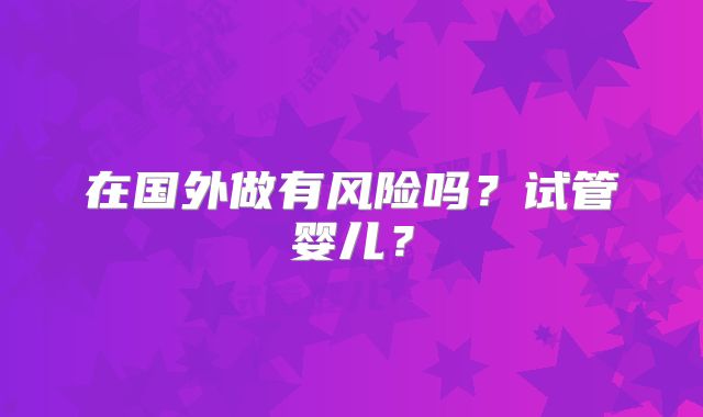 在国外做有风险吗?试管婴儿?