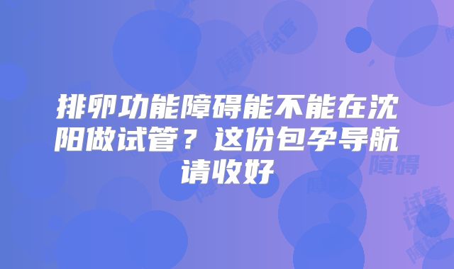 排卵功能障碍能不能在沈阳做试管？这份包孕导航请收好