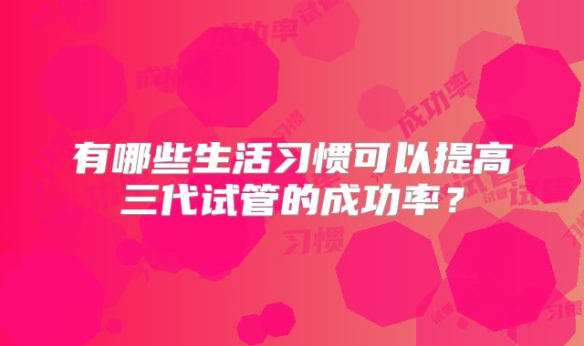 有哪些生活习惯可以提高三代试管的成功率？